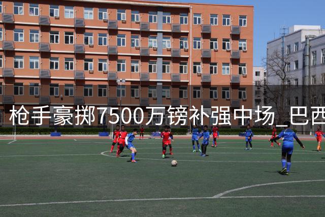 枪手豪掷7500万镑补强中场 巴西双星或引爆英超夏窗